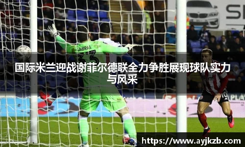 国际米兰迎战谢菲尔德联全力争胜展现球队实力与风采